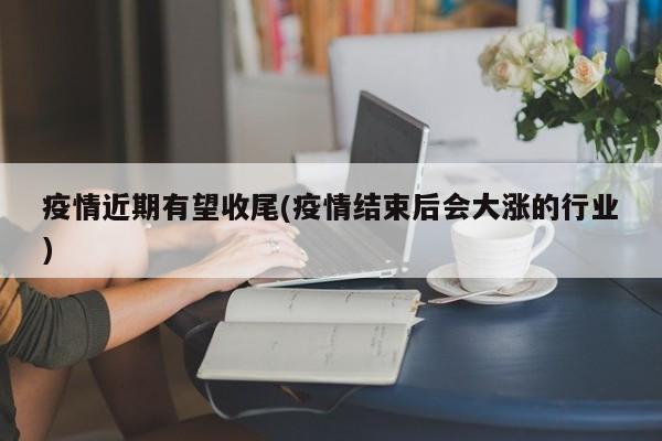 疫情近期有望收尾(疫情结束后会大涨的行业)