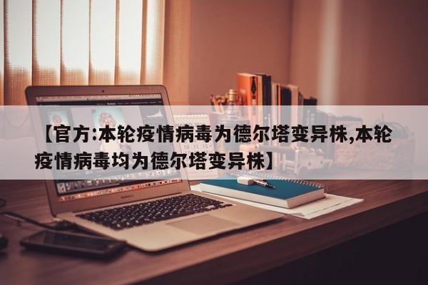 【官方:本轮疫情病毒为德尔塔变异株,本轮疫情病毒均为德尔塔变异株】