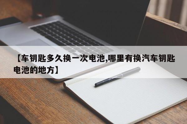 【车钥匙多久换一次电池,哪里有换汽车钥匙电池的地方】