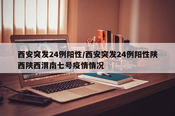 西安突发24例阳性/西安突发24例阳性陕西陕西渭南七号疫情情况