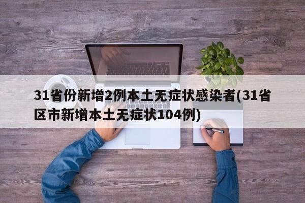 31省份新增2例本土无症状感染者(31省区市新增本土无症状104例)
