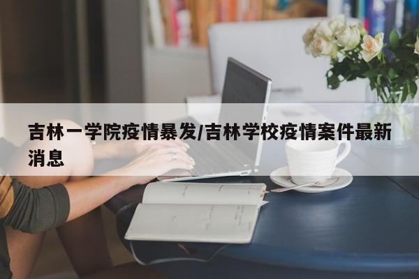 吉林一学院疫情暴发/吉林学校疫情案件最新消息