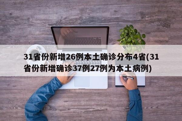 31省份新增26例本土确诊分布4省(31省份新增确诊37例27例为本土病例)