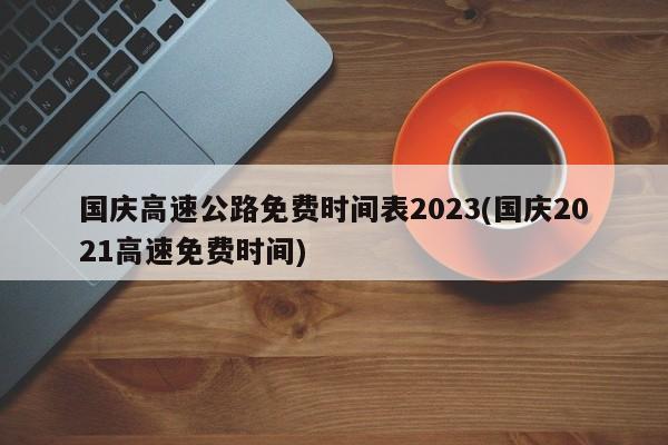 国庆高速公路免费时间表2023(国庆2021高速免费时间)