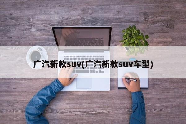 广汽新款suv(广汽新款suv车型)