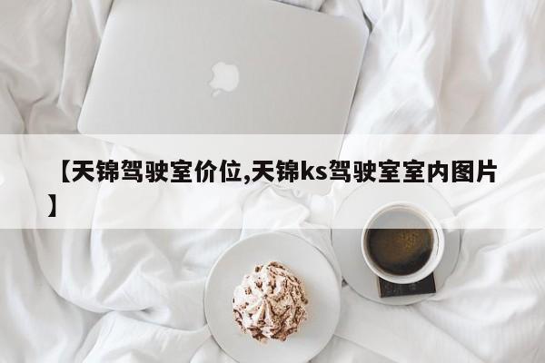【天锦驾驶室价位,天锦ks驾驶室室内图片】