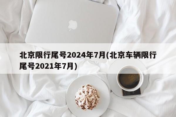 北京限行尾号2024年7月(北京车辆限行尾号2021年7月)