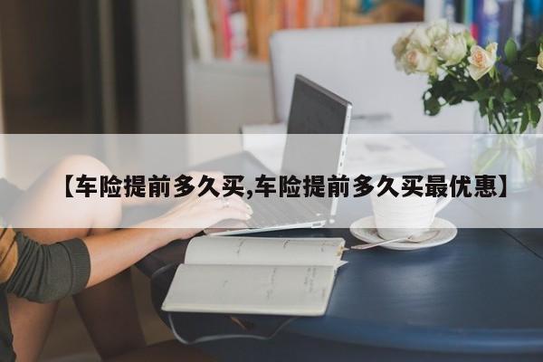 【车险提前多久买,车险提前多久买最优惠】