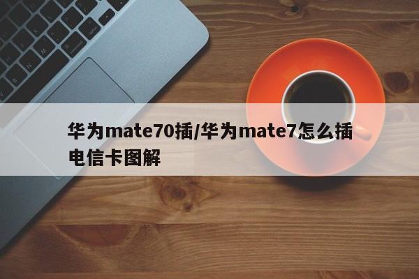 华为mate70插/华为mate7怎么插电信卡图解