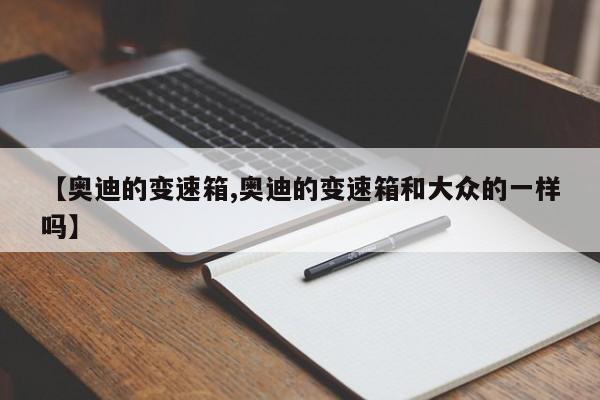【奥迪的变速箱,奥迪的变速箱和大众的一样吗】
