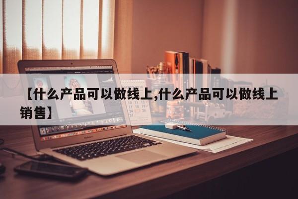 【什么产品可以做线上,什么产品可以做线上销售】