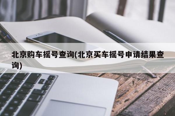 北京购车摇号查询(北京买车摇号申请结果查询)