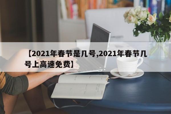 【2021年春节是几号,2021年春节几号上高速免费】