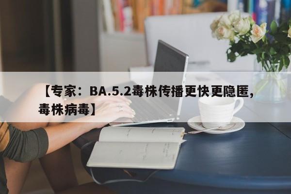 【专家：BA.5.2毒株传播更快更隐匿,毒株病毒】