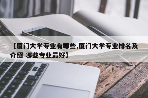 【厦门大学专业有哪些,厦门大学专业排名及介绍 哪些专业最好】