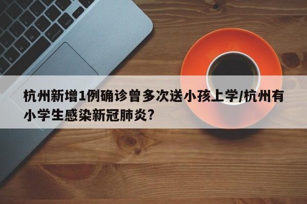 杭州新增1例确诊曾多次送小孩上学/杭州有小学生感染新冠肺炎?