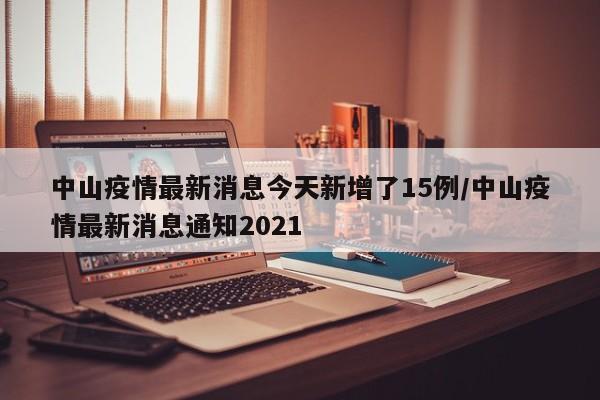 中山疫情最新消息今天新增了15例/中山疫情最新消息通知2021