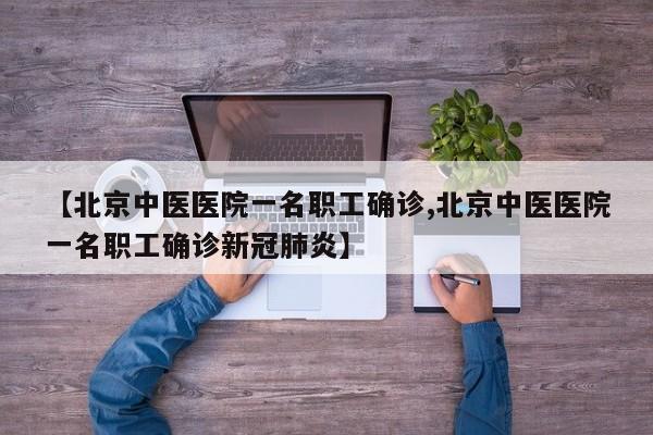 【北京中医医院一名职工确诊,北京中医医院一名职工确诊新冠肺炎】