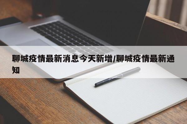 聊城疫情最新消息今天新增/聊城疫情最新通知