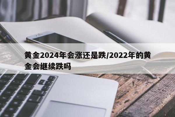 黄金2024年会涨还是跌/2022年的黄金会继续跌吗