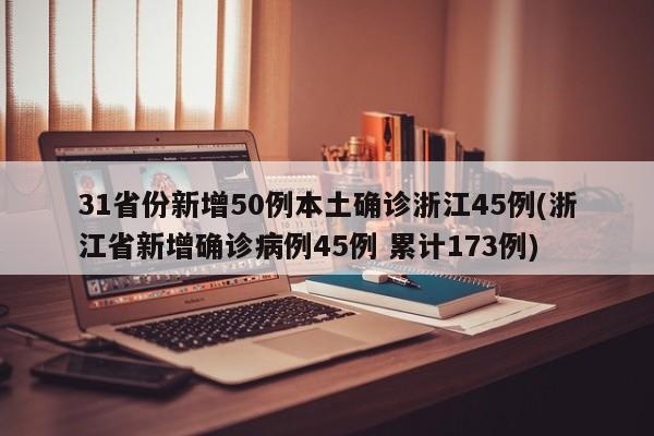31省份新增50例本土确诊浙江45例(浙江省新增确诊病例45例 累计173例)