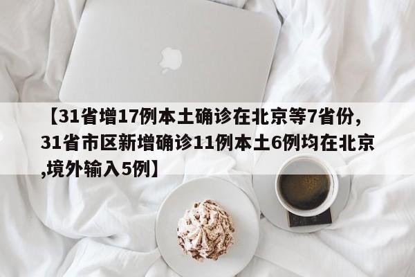 【31省增17例本土确诊在北京等7省份,31省市区新增确诊11例本土6例均在北京,境外输入5例】