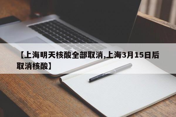 【上海明天核酸全部取消,上海3月15日后取消核酸】
