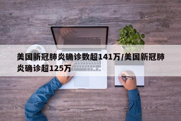 美国新冠肺炎确诊数超141万/美国新冠肺炎确诊超125万