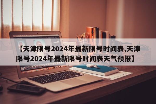 【天津限号2024年最新限号时间表,天津限号2024年最新限号时间表天气预报】