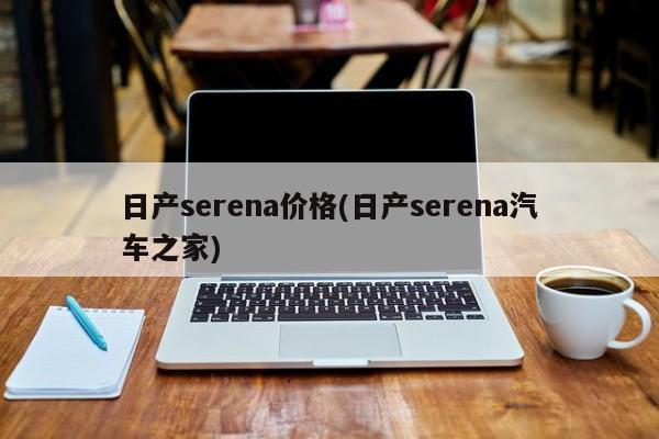 日产serena价格(日产serena汽车之家)