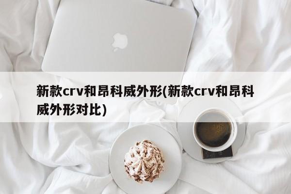 新款crv和昂科威外形(新款crv和昂科威外形对比)