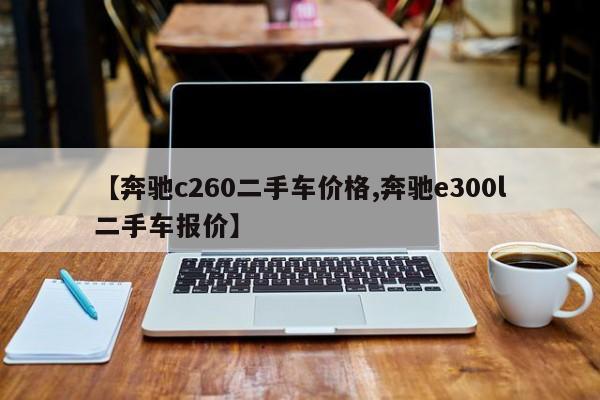 【奔驰c260二手车价格,奔驰e300l二手车报价】