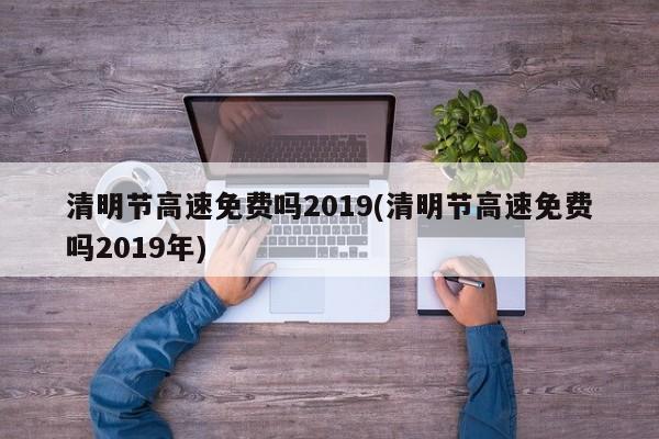 清明节高速免费吗2019(清明节高速免费吗2019年)