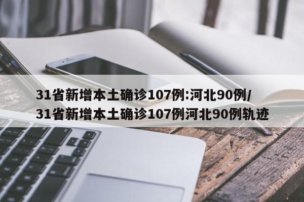31省新增本土确诊107例:河北90例/31省新增本土确诊107例河北90例轨迹