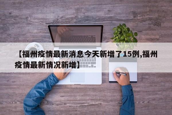 【福州疫情最新消息今天新增了15例,福州疫情最新情况新增】