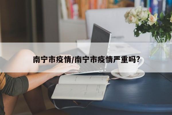 南宁市疫情/南宁市疫情严重吗?