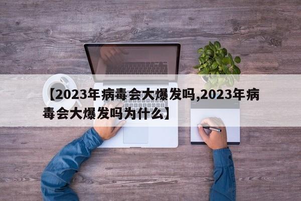 【2023年病毒会大爆发吗,2023年病毒会大爆发吗为什么】