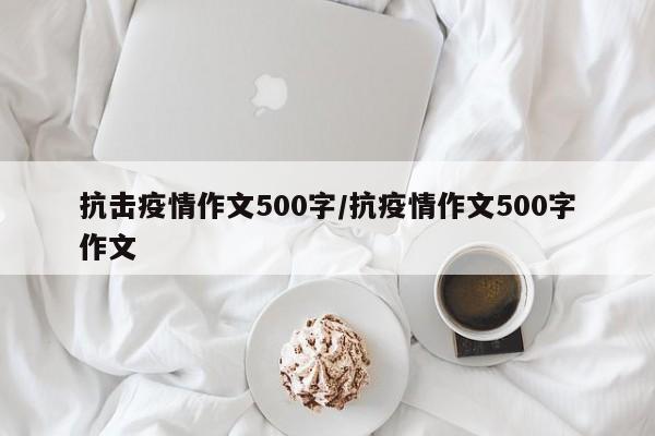 抗击疫情作文500字/抗疫情作文500字作文