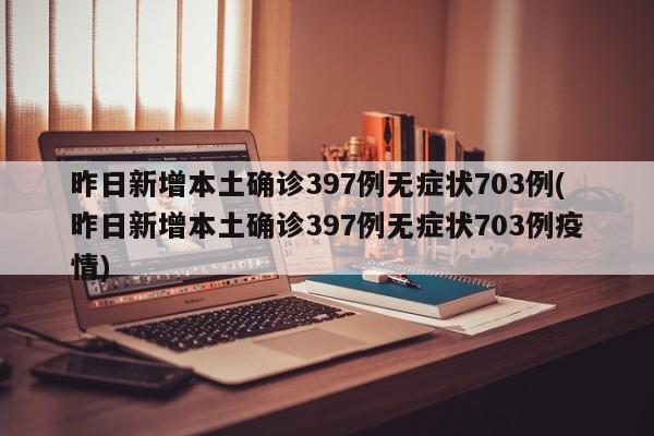 昨日新增本土确诊397例无症状703例(昨日新增本土确诊397例无症状703例疫情)