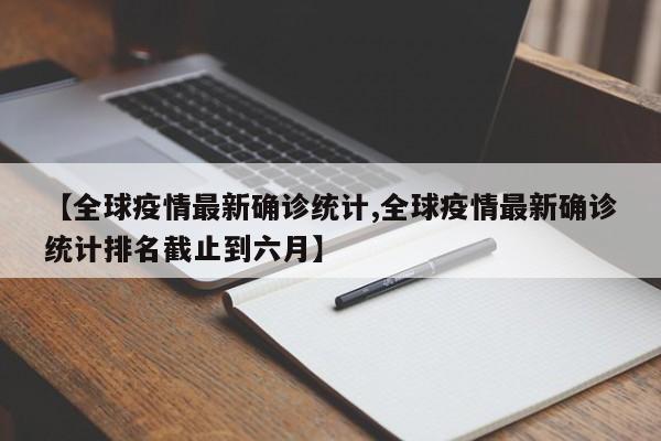 【全球疫情最新确诊统计,全球疫情最新确诊统计排名截止到六月】