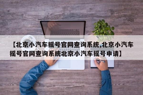 【北京小汽车摇号官网查询系统,北京小汽车摇号官网查询系统北京小汽车摇号申请】