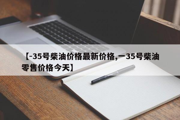 【-35号柴油价格最新价格,一35号柴油零售价格今天】