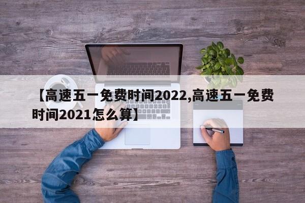 【高速五一免费时间2022,高速五一免费时间2021怎么算】