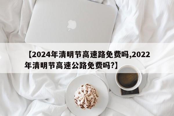 【2024年清明节高速路免费吗,2022年清明节高速公路免费吗?】