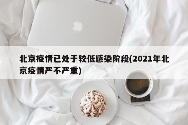 北京疫情已处于较低感染阶段(2021年北京疫情严不严重)