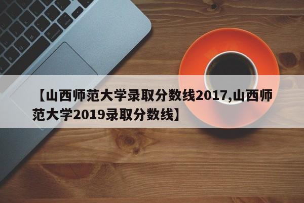 【山西师范大学录取分数线2017,山西师范大学2019录取分数线】
