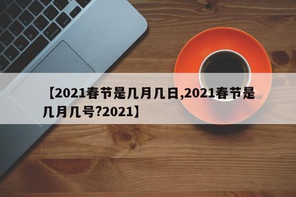 【2021春节是几月几日,2021春节是几月几号?2021】