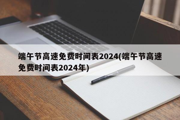 端午节高速免费时间表2024(端午节高速免费时间表2024年)
