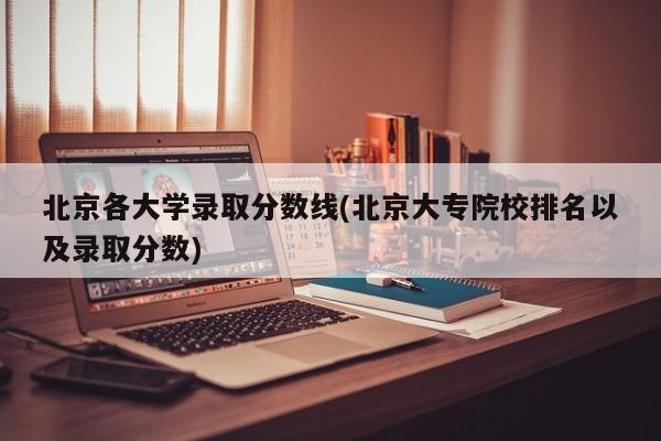 北京各大学录取分数线(北京大专院校排名以及录取分数)