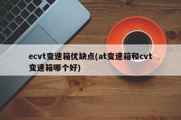 ecvt变速箱优缺点(at变速箱和cvt变速箱哪个好)